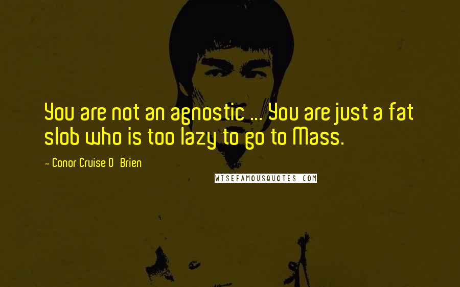 Conor Cruise O'Brien Quotes: You are not an agnostic ... You are just a fat slob who is too lazy to go to Mass.