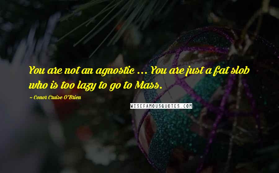 Conor Cruise O'Brien Quotes: You are not an agnostic ... You are just a fat slob who is too lazy to go to Mass.