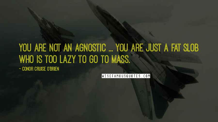 Conor Cruise O'Brien Quotes: You are not an agnostic ... You are just a fat slob who is too lazy to go to Mass.