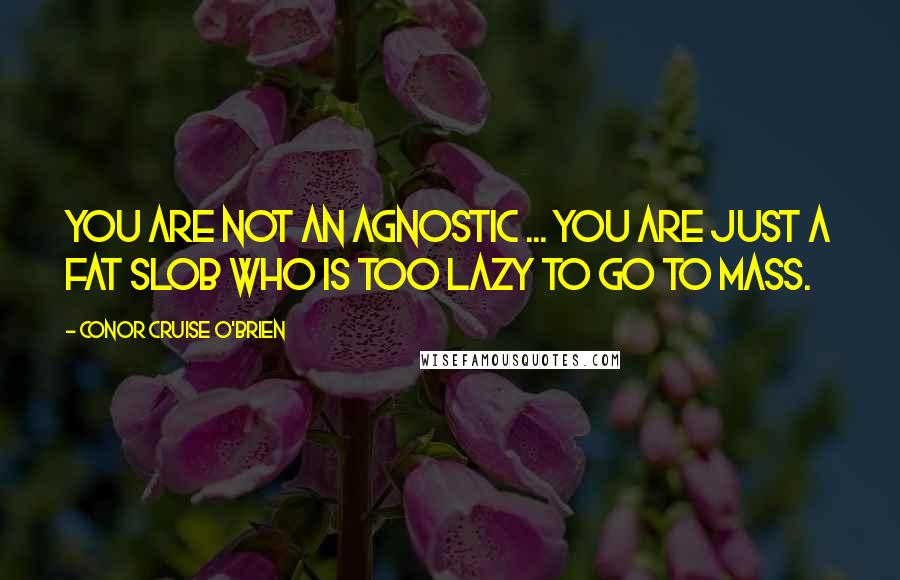 Conor Cruise O'Brien Quotes: You are not an agnostic ... You are just a fat slob who is too lazy to go to Mass.