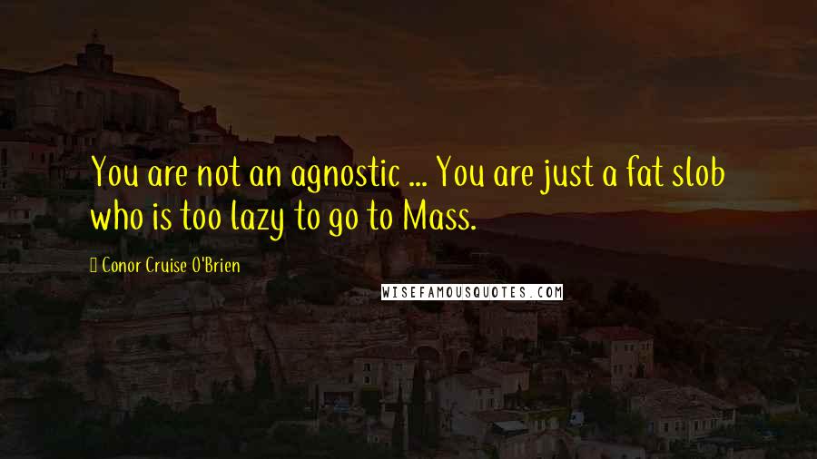 Conor Cruise O'Brien Quotes: You are not an agnostic ... You are just a fat slob who is too lazy to go to Mass.