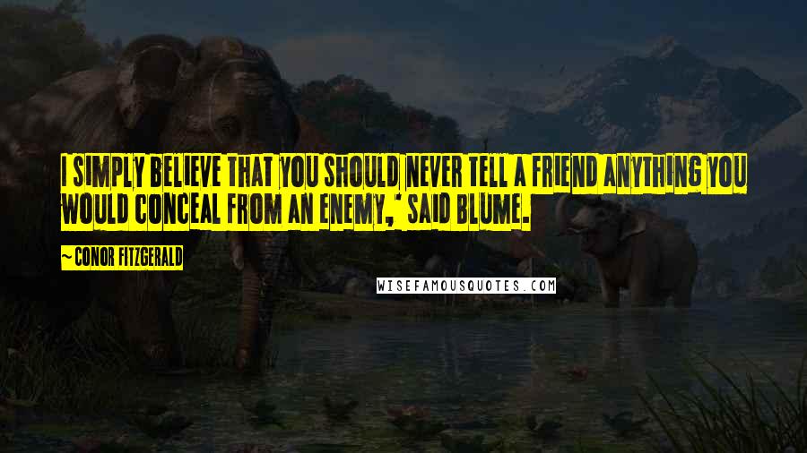 Conor Fitzgerald Quotes: I simply believe that you should never tell a friend anything you would conceal from an enemy,' said Blume.