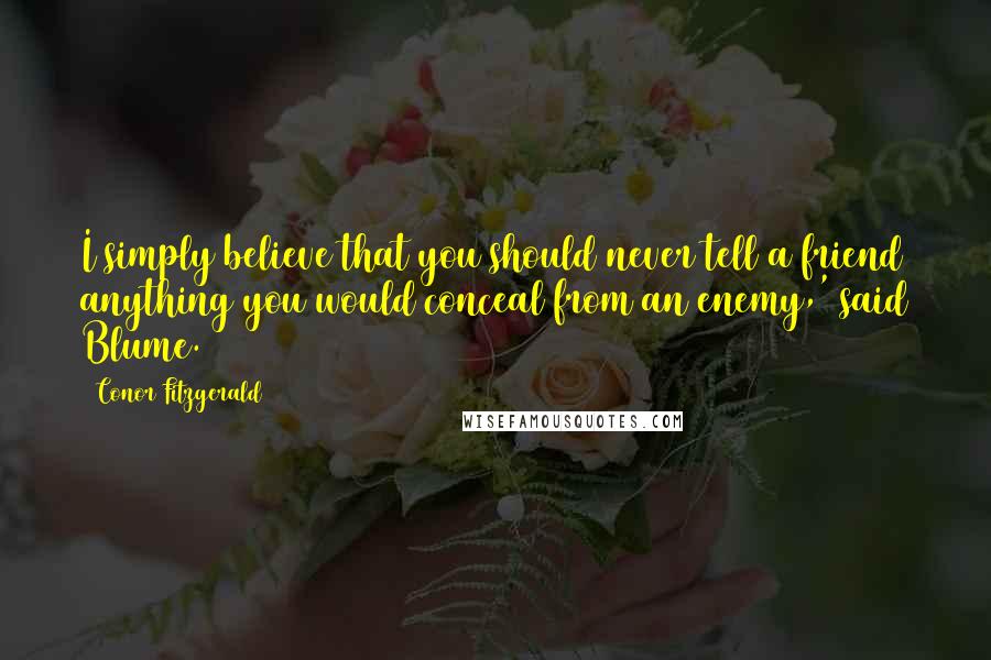 Conor Fitzgerald Quotes: I simply believe that you should never tell a friend anything you would conceal from an enemy,' said Blume.