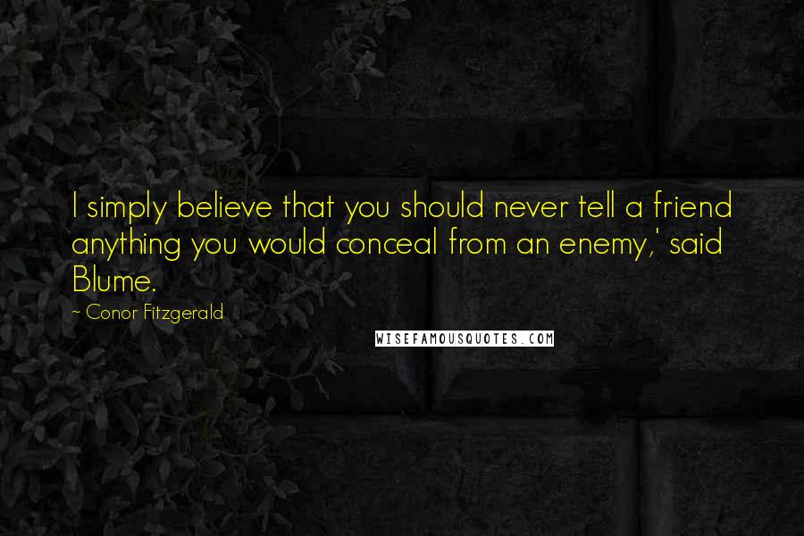 Conor Fitzgerald Quotes: I simply believe that you should never tell a friend anything you would conceal from an enemy,' said Blume.