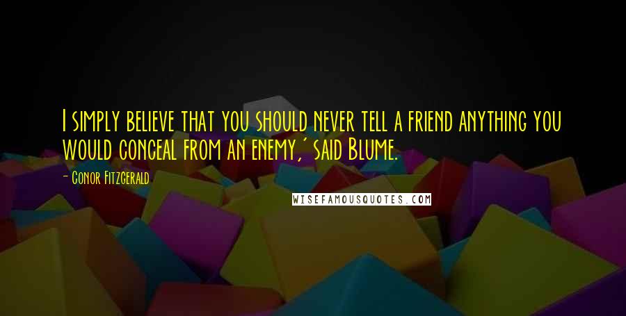 Conor Fitzgerald Quotes: I simply believe that you should never tell a friend anything you would conceal from an enemy,' said Blume.