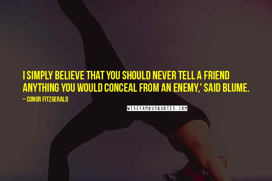 Conor Fitzgerald Quotes: I simply believe that you should never tell a friend anything you would conceal from an enemy,' said Blume.
