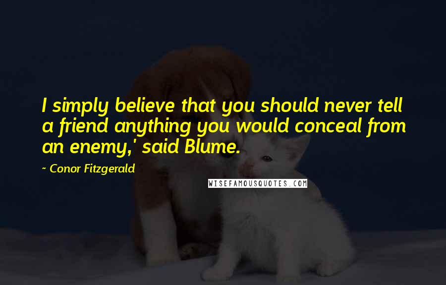 Conor Fitzgerald Quotes: I simply believe that you should never tell a friend anything you would conceal from an enemy,' said Blume.