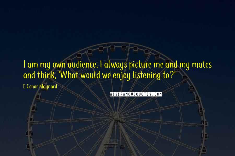 Conor Maynard Quotes: I am my own audience. I always picture me and my mates and think, 'What would we enjoy listening to?'