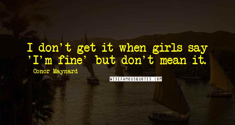 Conor Maynard Quotes: I don't get it when girls say 'I'm fine' but don't mean it.
