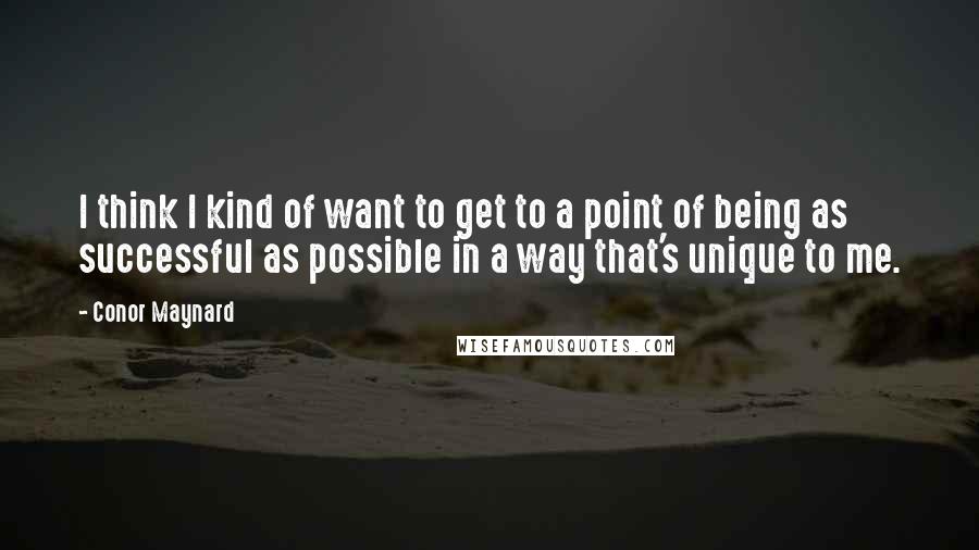 Conor Maynard Quotes: I think I kind of want to get to a point of being as successful as possible in a way that's unique to me.