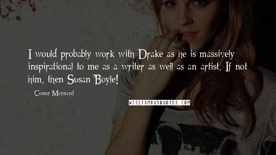 Conor Maynard Quotes: I would probably work with Drake as he is massively inspirational to me as a writer as well as an artist. If not him, then Susan Boyle!