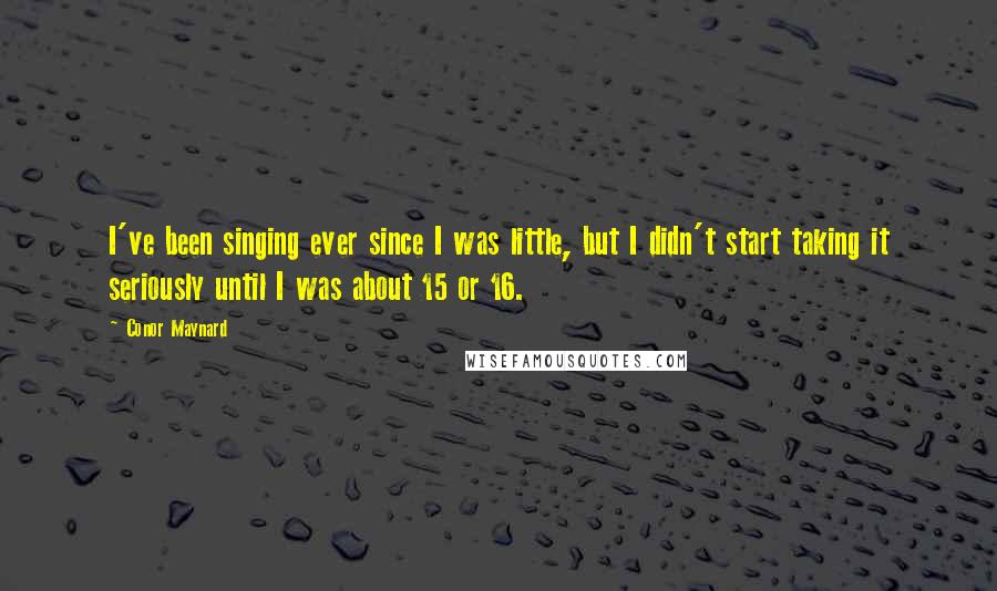 Conor Maynard Quotes: I've been singing ever since I was little, but I didn't start taking it seriously until I was about 15 or 16.