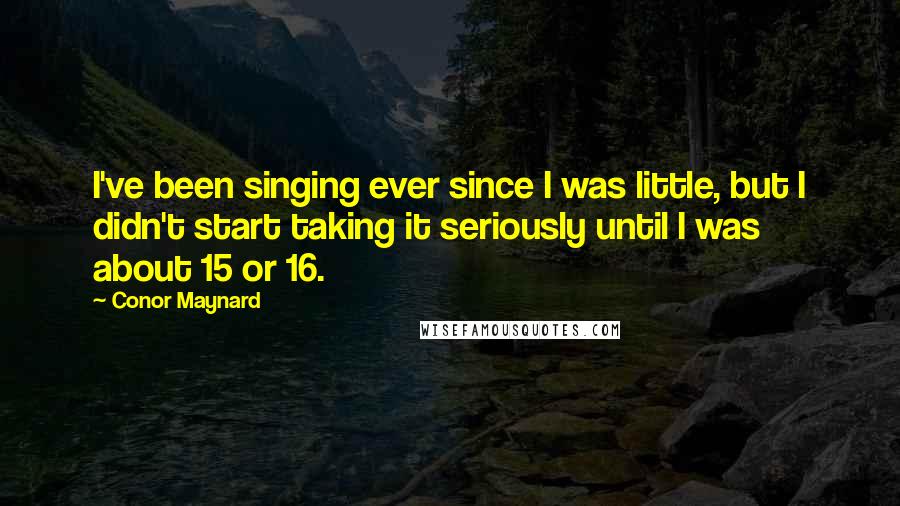 Conor Maynard Quotes: I've been singing ever since I was little, but I didn't start taking it seriously until I was about 15 or 16.