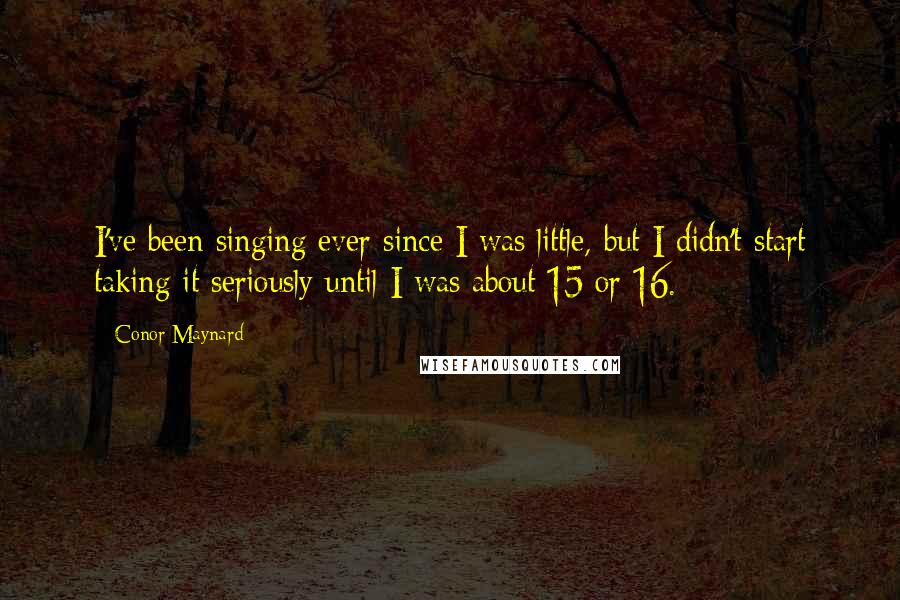 Conor Maynard Quotes: I've been singing ever since I was little, but I didn't start taking it seriously until I was about 15 or 16.