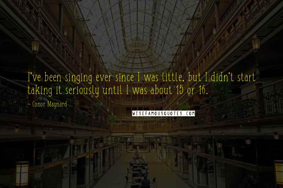 Conor Maynard Quotes: I've been singing ever since I was little, but I didn't start taking it seriously until I was about 15 or 16.