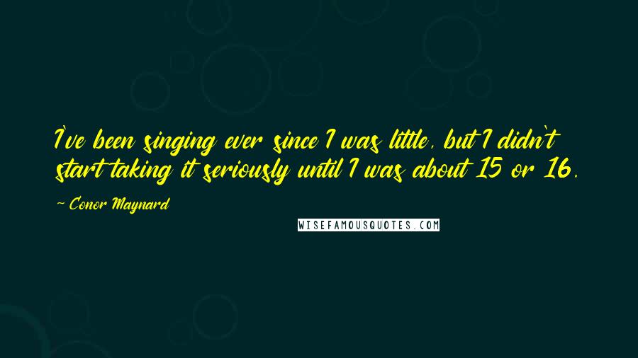 Conor Maynard Quotes: I've been singing ever since I was little, but I didn't start taking it seriously until I was about 15 or 16.