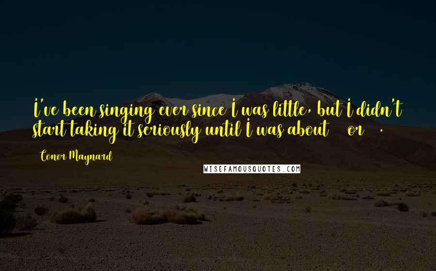 Conor Maynard Quotes: I've been singing ever since I was little, but I didn't start taking it seriously until I was about 15 or 16.