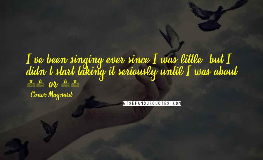 Conor Maynard Quotes: I've been singing ever since I was little, but I didn't start taking it seriously until I was about 15 or 16.