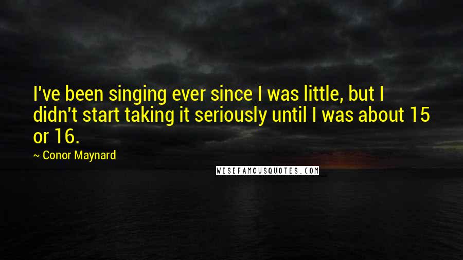 Conor Maynard Quotes: I've been singing ever since I was little, but I didn't start taking it seriously until I was about 15 or 16.