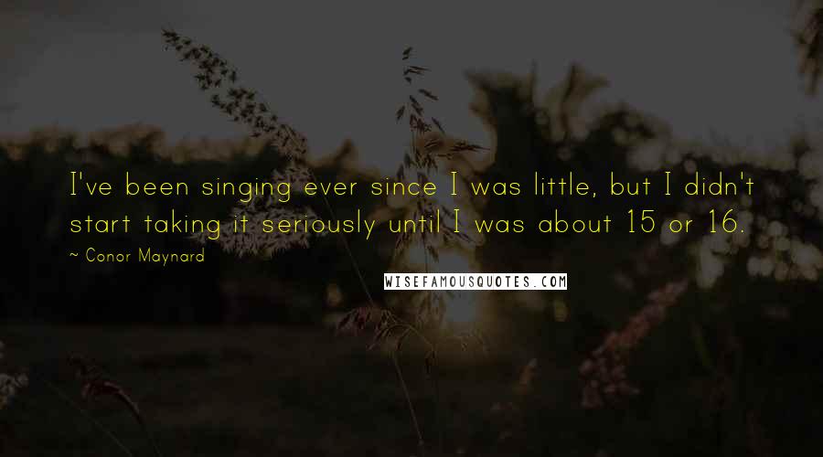 Conor Maynard Quotes: I've been singing ever since I was little, but I didn't start taking it seriously until I was about 15 or 16.