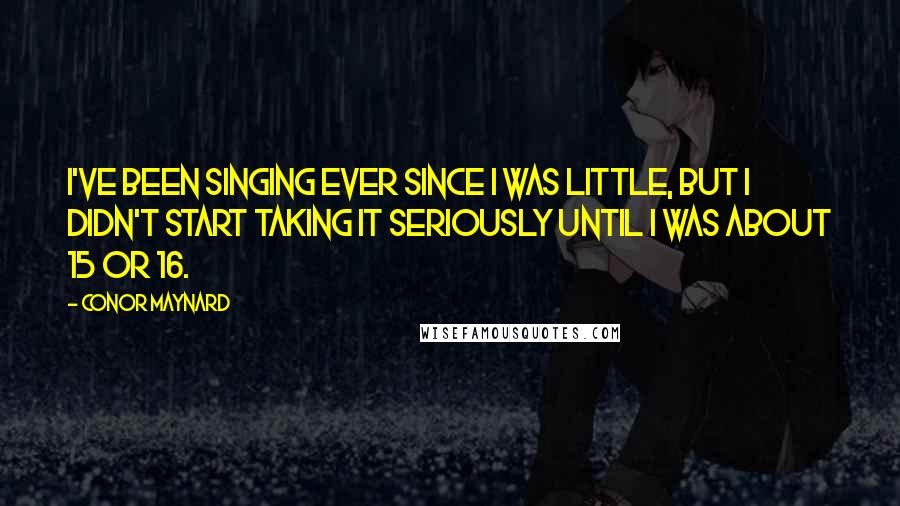 Conor Maynard Quotes: I've been singing ever since I was little, but I didn't start taking it seriously until I was about 15 or 16.