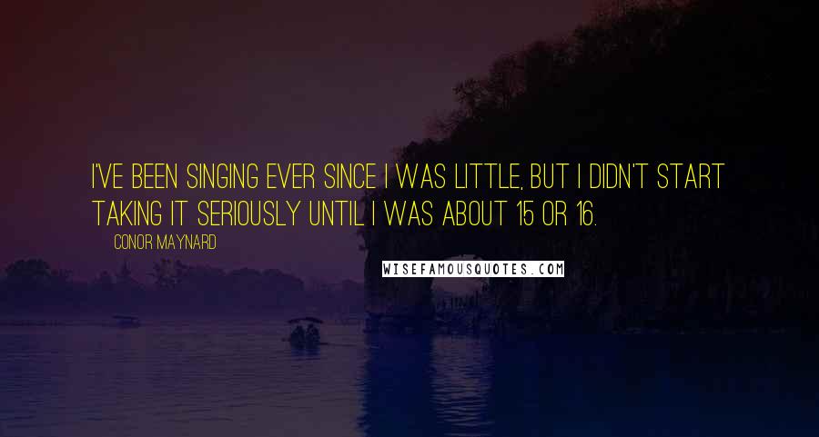 Conor Maynard Quotes: I've been singing ever since I was little, but I didn't start taking it seriously until I was about 15 or 16.