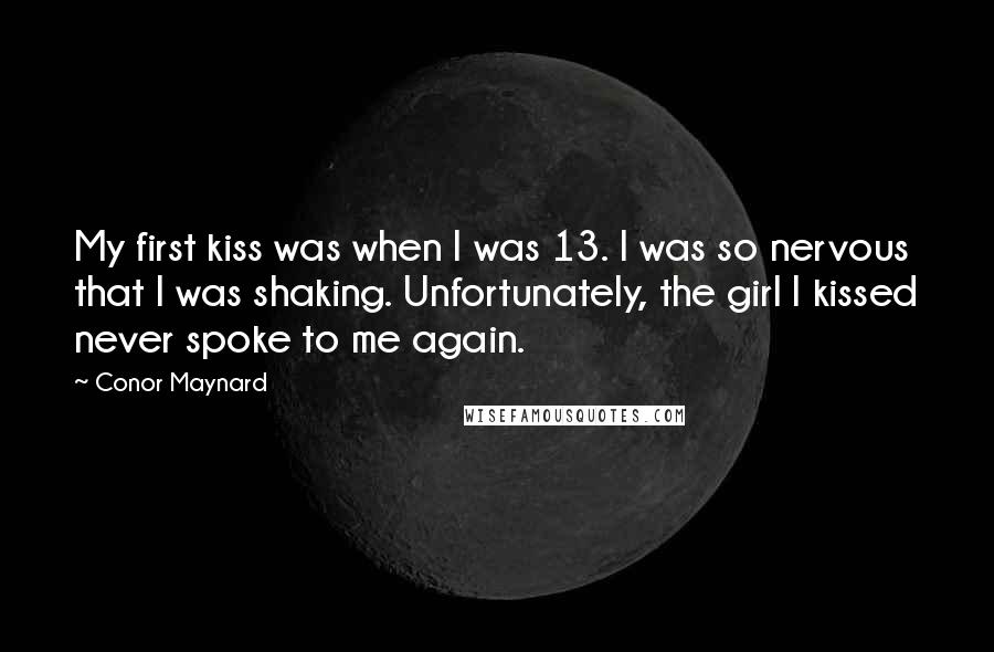 Conor Maynard Quotes: My first kiss was when I was 13. I was so nervous that I was shaking. Unfortunately, the girl I kissed never spoke to me again.