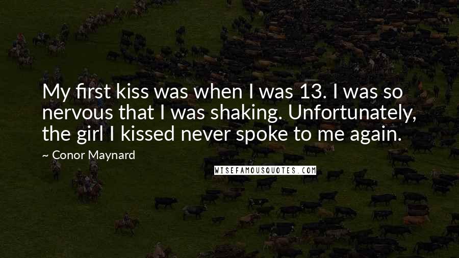 Conor Maynard Quotes: My first kiss was when I was 13. I was so nervous that I was shaking. Unfortunately, the girl I kissed never spoke to me again.