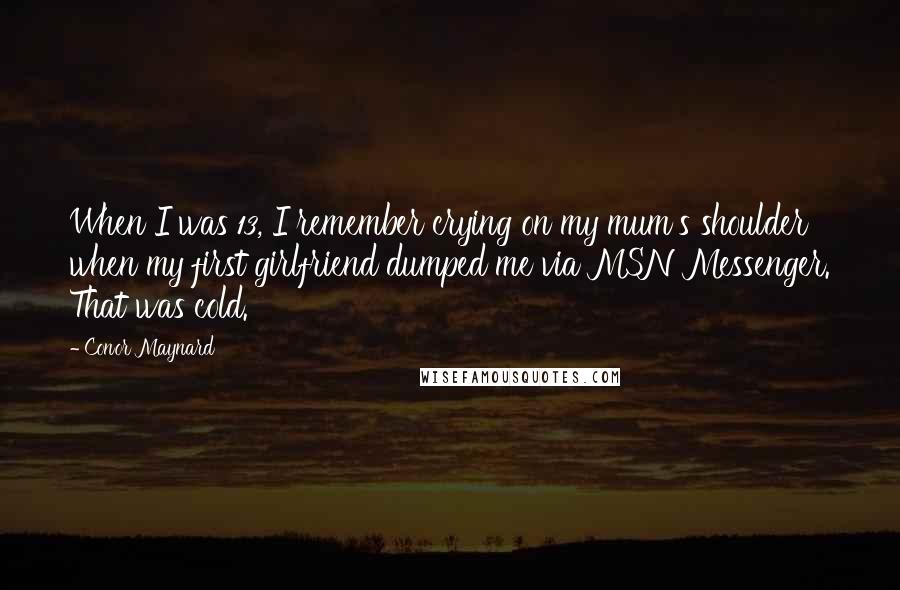 Conor Maynard Quotes: When I was 13, I remember crying on my mum's shoulder when my first girlfriend dumped me via MSN Messenger. That was cold.