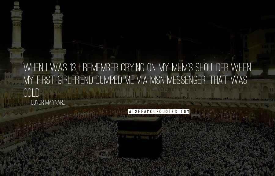 Conor Maynard Quotes: When I was 13, I remember crying on my mum's shoulder when my first girlfriend dumped me via MSN Messenger. That was cold.