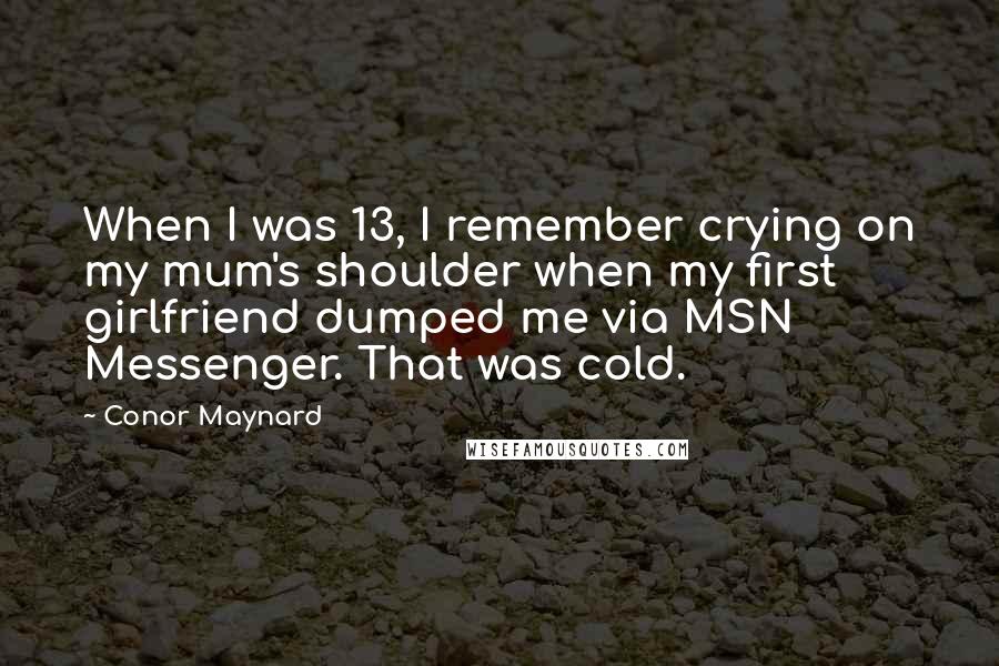 Conor Maynard Quotes: When I was 13, I remember crying on my mum's shoulder when my first girlfriend dumped me via MSN Messenger. That was cold.