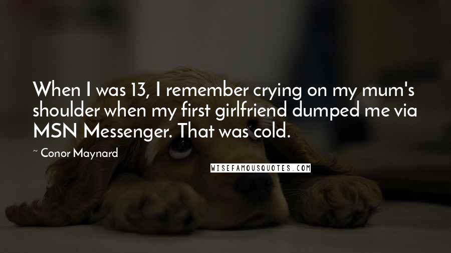 Conor Maynard Quotes: When I was 13, I remember crying on my mum's shoulder when my first girlfriend dumped me via MSN Messenger. That was cold.