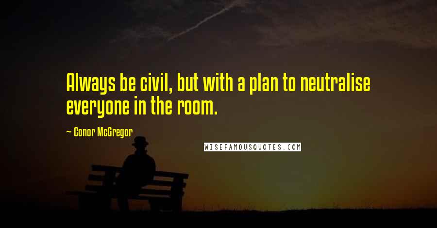 Conor McGregor Quotes: Always be civil, but with a plan to neutralise everyone in the room.