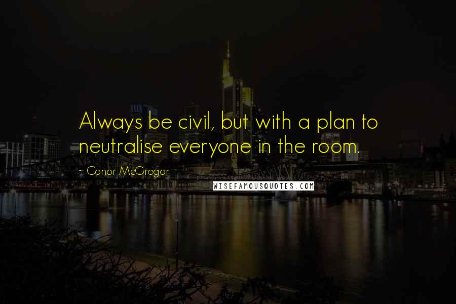 Conor McGregor Quotes: Always be civil, but with a plan to neutralise everyone in the room.