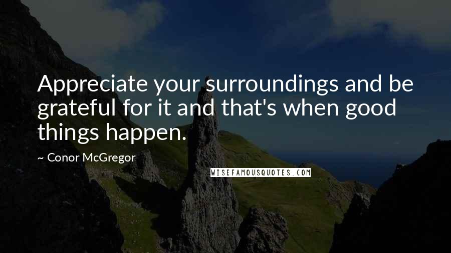 Conor McGregor Quotes: Appreciate your surroundings and be grateful for it and that's when good things happen.