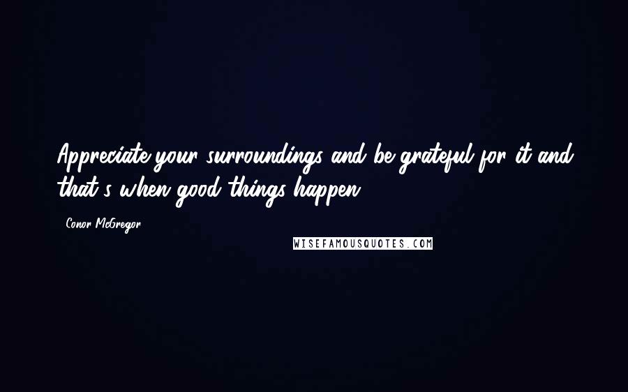 Conor McGregor Quotes: Appreciate your surroundings and be grateful for it and that's when good things happen.