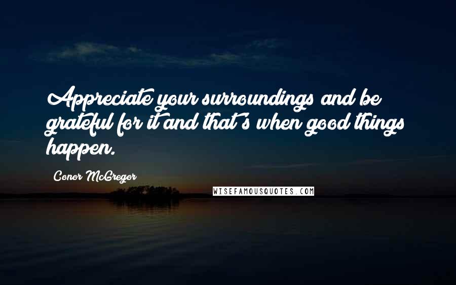 Conor McGregor Quotes: Appreciate your surroundings and be grateful for it and that's when good things happen.