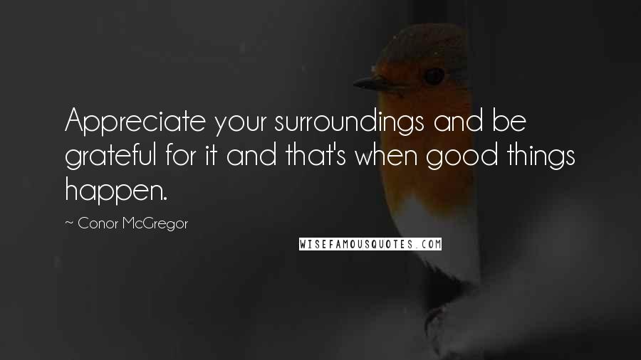 Conor McGregor Quotes: Appreciate your surroundings and be grateful for it and that's when good things happen.