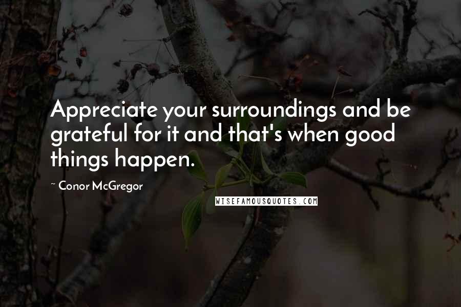 Conor McGregor Quotes: Appreciate your surroundings and be grateful for it and that's when good things happen.