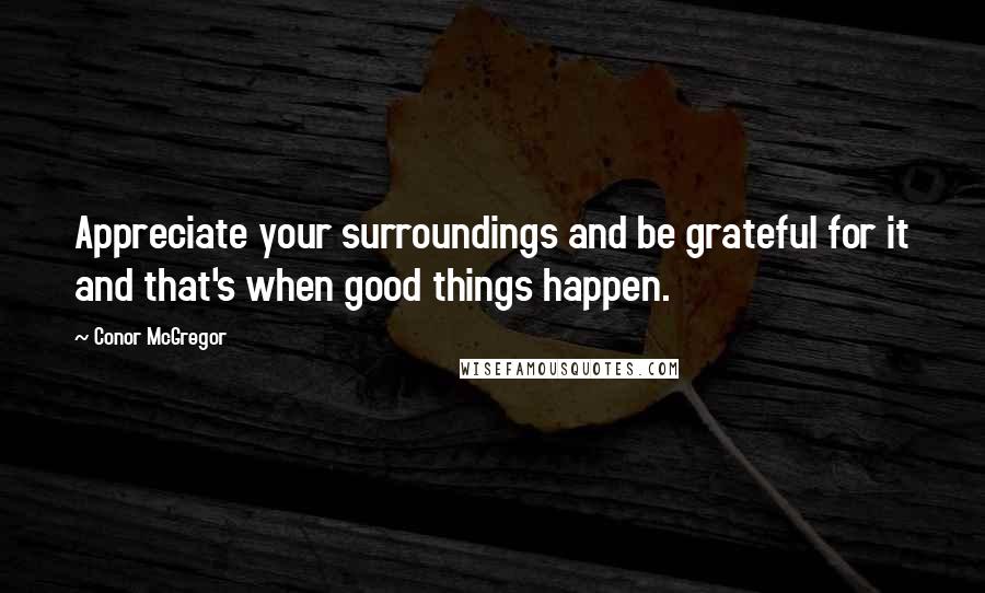 Conor McGregor Quotes: Appreciate your surroundings and be grateful for it and that's when good things happen.