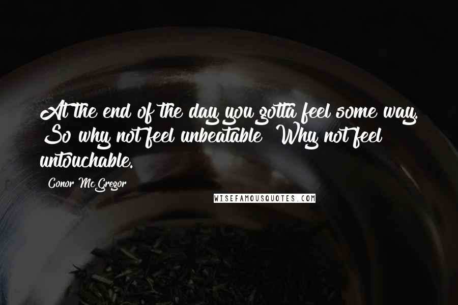 Conor McGregor Quotes: At the end of the day you gotta feel some way. So why not feel unbeatable? Why not feel untouchable.