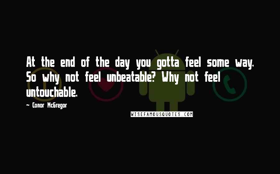 Conor McGregor Quotes: At the end of the day you gotta feel some way. So why not feel unbeatable? Why not feel untouchable.