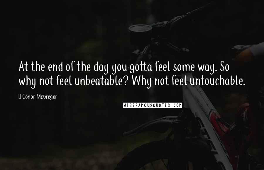 Conor McGregor Quotes: At the end of the day you gotta feel some way. So why not feel unbeatable? Why not feel untouchable.