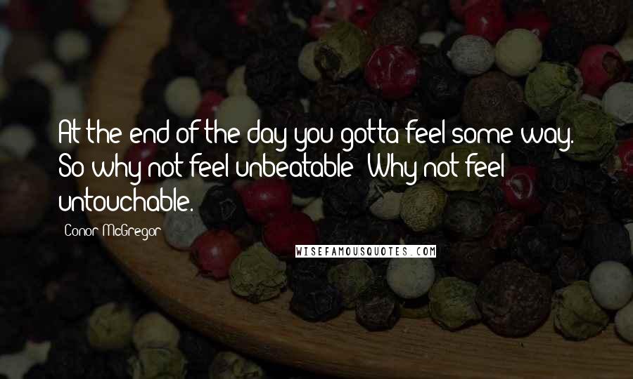 Conor McGregor Quotes: At the end of the day you gotta feel some way. So why not feel unbeatable? Why not feel untouchable.