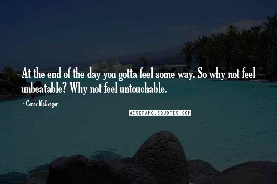 Conor McGregor Quotes: At the end of the day you gotta feel some way. So why not feel unbeatable? Why not feel untouchable.