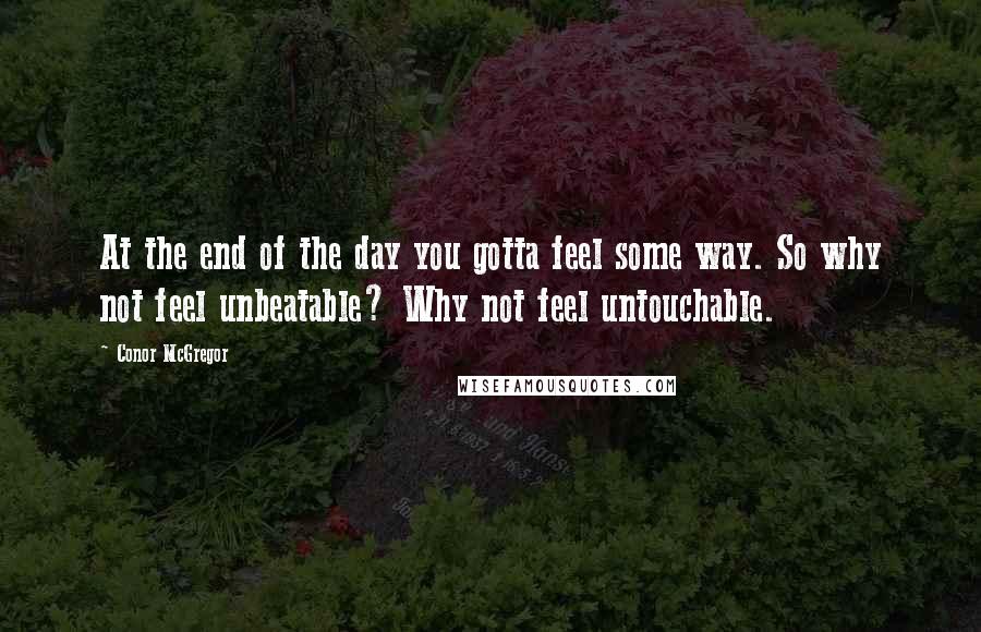 Conor McGregor Quotes: At the end of the day you gotta feel some way. So why not feel unbeatable? Why not feel untouchable.