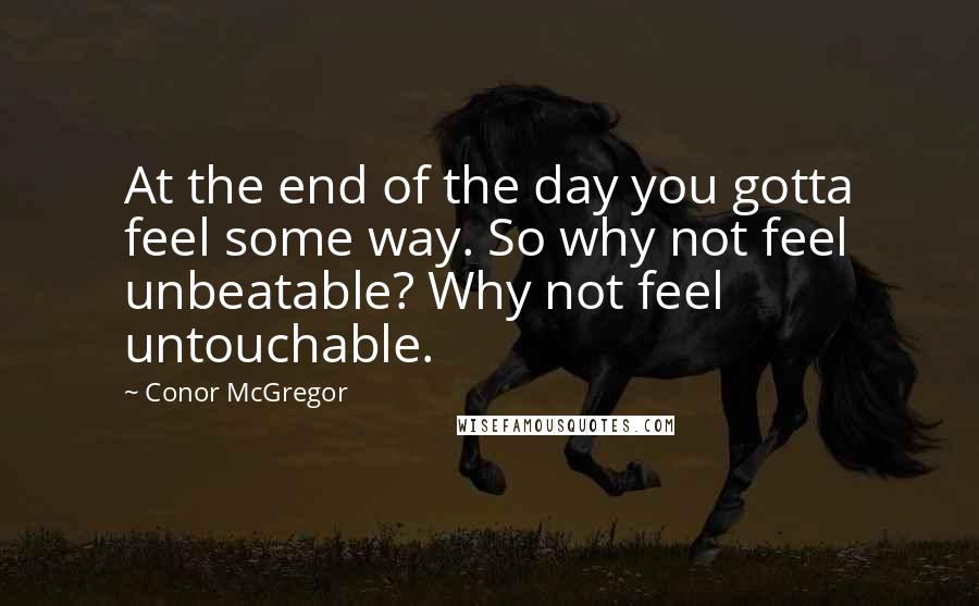 Conor McGregor Quotes: At the end of the day you gotta feel some way. So why not feel unbeatable? Why not feel untouchable.