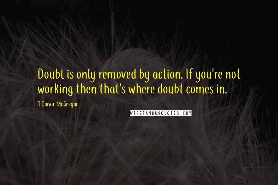 Conor McGregor Quotes: Doubt is only removed by action. If you're not working then that's where doubt comes in.