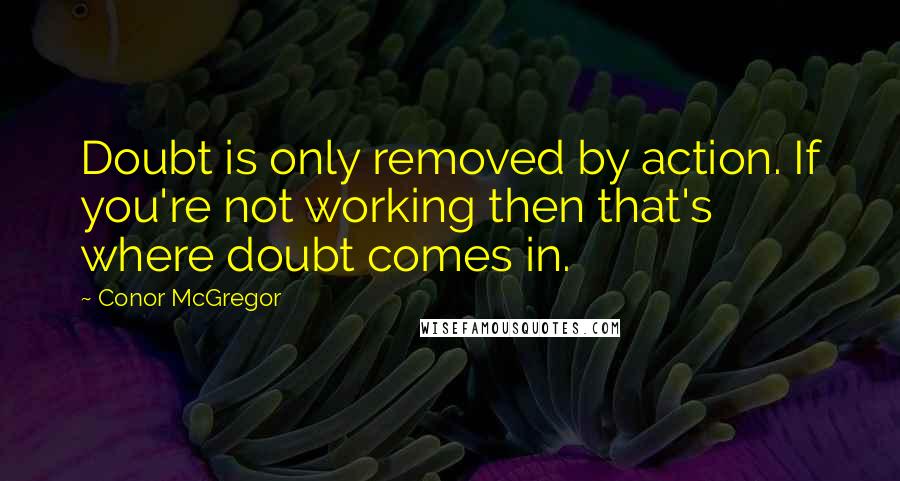 Conor McGregor Quotes: Doubt is only removed by action. If you're not working then that's where doubt comes in.