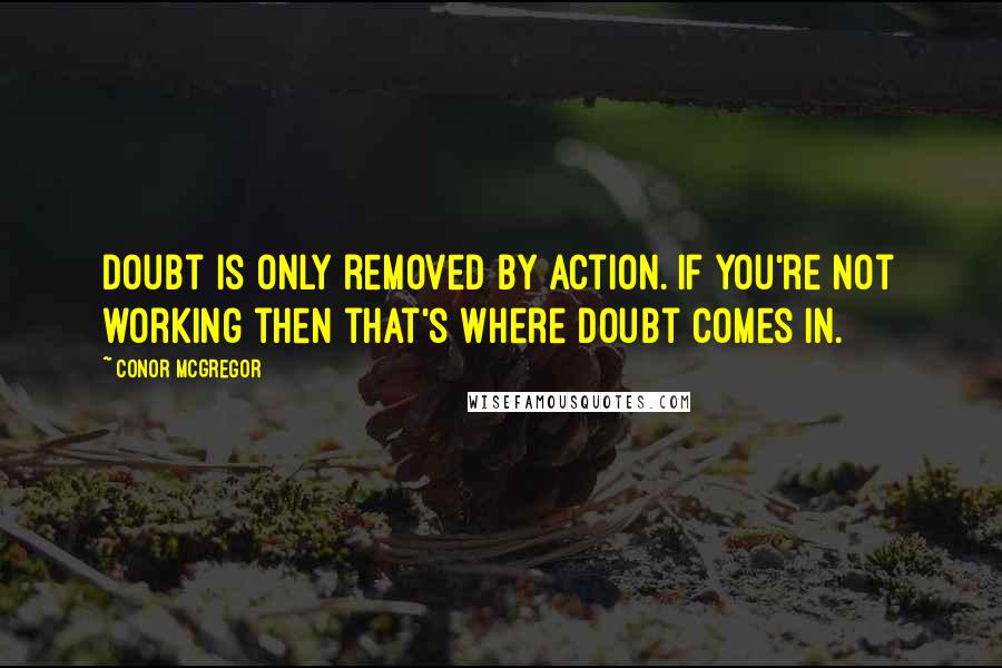 Conor McGregor Quotes: Doubt is only removed by action. If you're not working then that's where doubt comes in.